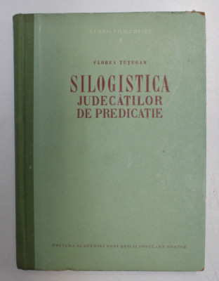 SILOGISTICA JUDECATILOR DE PREDICATIE , STUDII FILOZOFICE II: CONTRIBUTII, ADAOSURI SI RECTIFICARI LA SILOGISTICA CLASICA de FLOREA TUTUGAN , 1957 foto