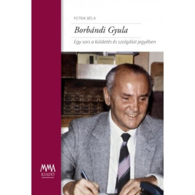 Borb&amp;aacute;ndi Gyula - Egy sors a k&amp;uuml;ldet&amp;eacute;s &amp;eacute;s szolg&amp;aacute;lat jegy&amp;eacute;ben - Petrik B&amp;eacute;la foto