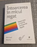 Intoarcerea in micul regat Steve Jobs si istoria companiei Apple Michael Moritz
