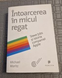 Intoarcerea in micul regat Steve Jobs si istoria companiei Apple Michael Moritz