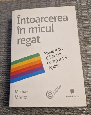 Intoarcerea in micul regat Steve Jobs si istoria companiei Apple Michael Moritz foto