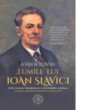 Lumile lui Ioan Slavici. Intre loialismul prohabsburgic si devotamentul national. Cu Dosarele integrale de anchetare a lui Ioan Slavici - Ioan Bolovan