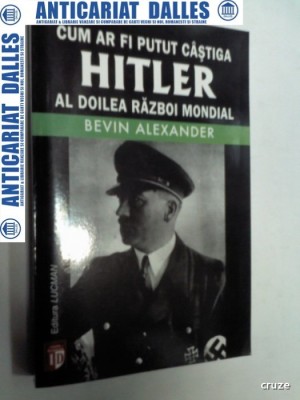 Cum ar fi putut castiga Hitler al doilea Razboi Mondial -Bevin Alexander foto