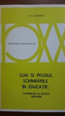 Cum se produc schimbarile in educatie: contributie la studiul inovatiei-A. M. Huberman foto