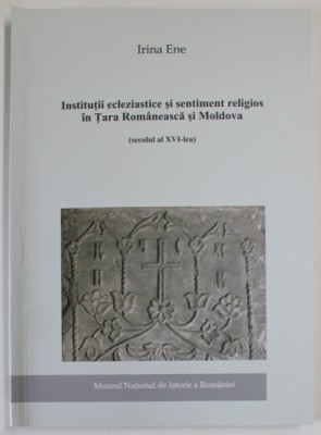 INSTITUTII ECLEZIASTICE SI SENTIMENT RELIGIOS IN TARA ROMANEASCA SI MOLDOVA ( SECOLUL AL XVI - LEA ) de IRINA ENE , 2014 foto