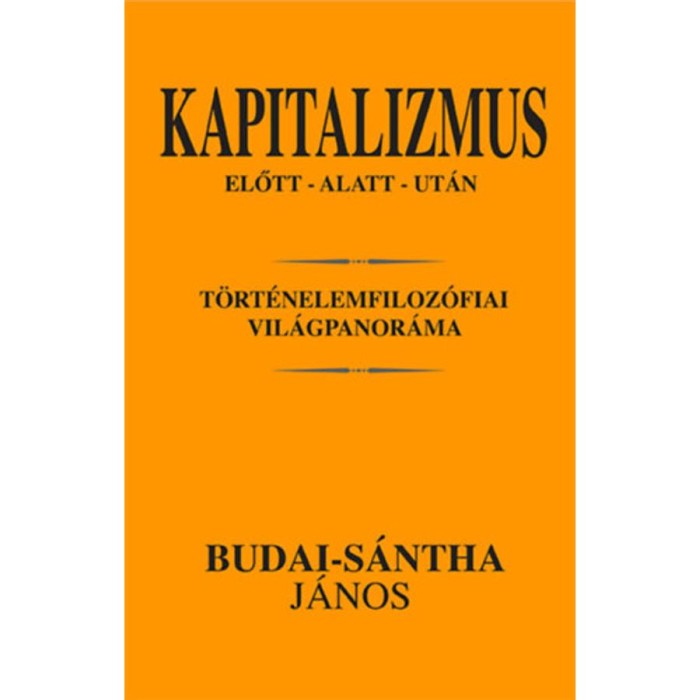 Kapitalizmus előtt - alatt - ut&aacute;n - T&ouml;rt&eacute;nelemfiloz&oacute;fiai vil&aacute;gpanor&aacute;ma - Budai-s&aacute;ntha J&aacute;nos