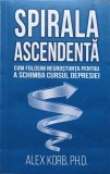 SPIRALA ASCENDENTA. CUM FOLOSIM NEUROSTIINTA PENTRU A SCHIMBA CURSUL DEPRESIEI-ALEX KORB, PH.D., 2020