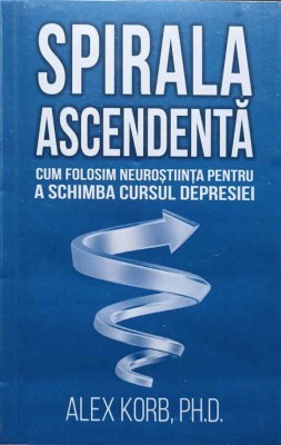 SPIRALA ASCENDENTA. CUM FOLOSIM NEUROSTIINTA PENTRU A SCHIMBA CURSUL DEPRESIEI-ALEX KORB, PH.D.-246633 foto