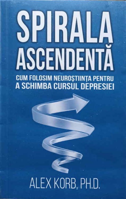 SPIRALA ASCENDENTA. CUM FOLOSIM NEUROSTIINTA PENTRU A SCHIMBA CURSUL DEPRESIEI-ALEX KORB, PH.D.-246633